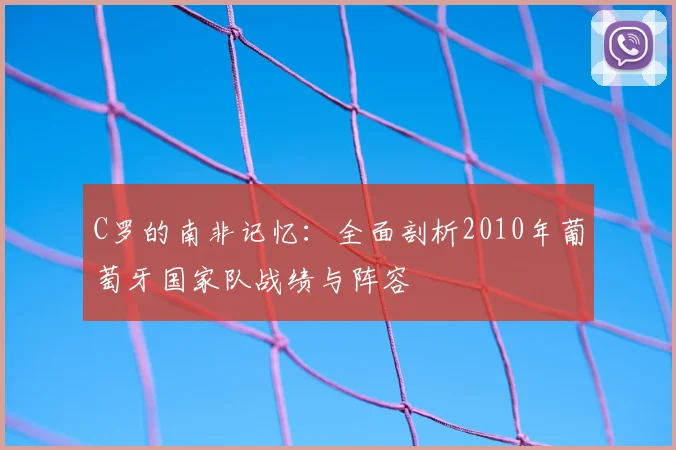 C罗的南非记忆:全面剖析2010年葡萄牙国家队战绩与阵容