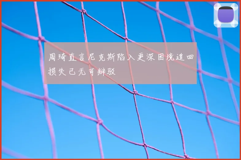 周琦直言尼克斯陷入更深困境追回损失已无可辩驳