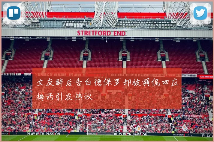 女友醉后告白德保罗却被调侃回应梅西引发热议