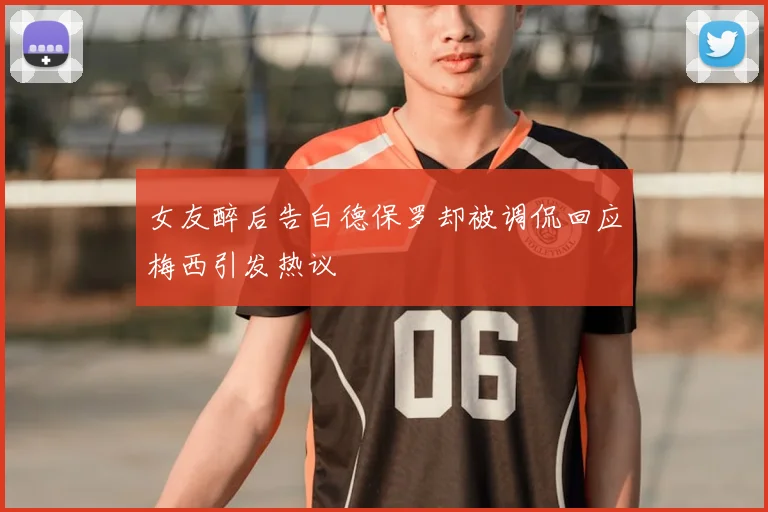 女友醉后告白德保罗却被调侃回应梅西引发热议
