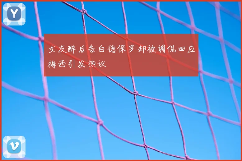 女友醉后告白德保罗却被调侃回应梅西引发热议