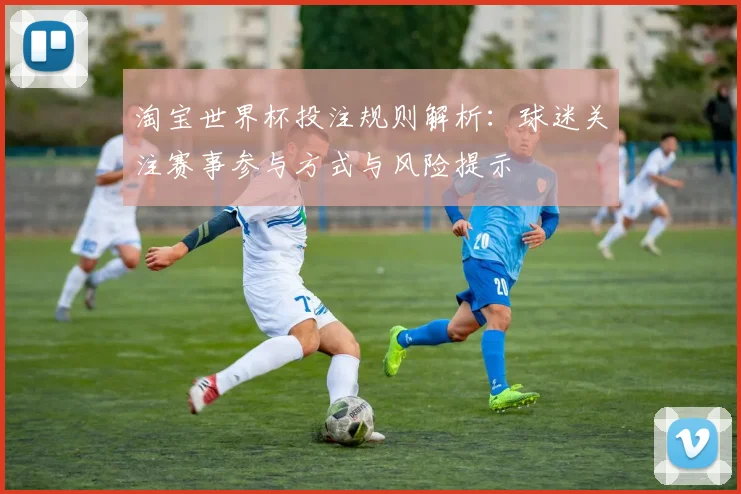 淘宝世界杯投注规则解析:球迷关注赛事参与方式与风险提示