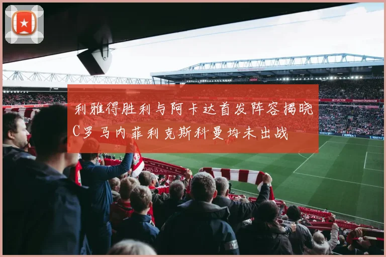 利雅得胜利与阿卡达首发阵容揭晓C罗马内菲利克斯科曼均未出战