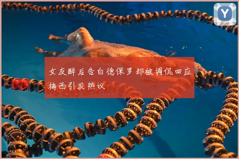 女友醉后告白德保罗却被调侃回应梅西引发热议