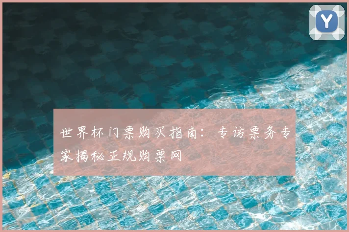 世界杯门票购买指南:专访票务专家揭秘正规购票网