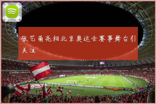 张艺萌亮相北京奥运会赛事舞台引关注