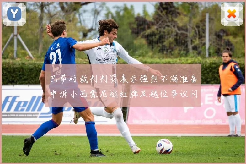 巴萨对裁判判罚表示强烈不满准备申诉小西蒙尼逃红牌及越位争议问题
